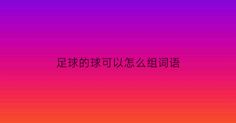 足球的球可以怎么组词语(足球的球可以组哪些词)