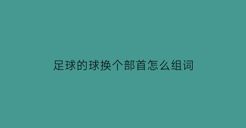 足球的球换个部首怎么组词(足球的球换个部首怎么组词啊)
