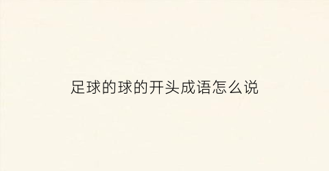 足球的球的开头成语怎么说(关于足球的成语100个)