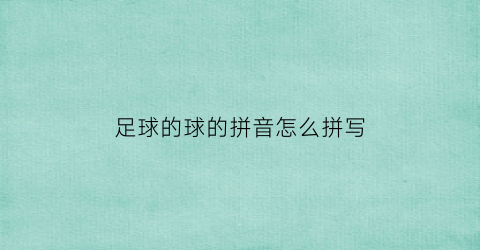 足球的球的拼音怎么拼写(足球的拼音怎么写足球的拼音)