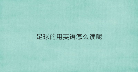 足球的用英语怎么读呢(足球的英语怎么怎么读)