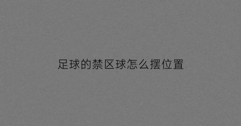 足球的禁区球怎么摆位置(足球禁区在哪个位置)