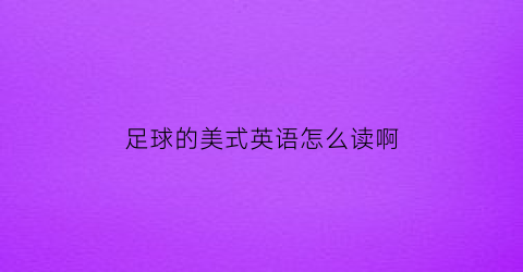足球的美式英语怎么读啊(足球英文美式怎么读)