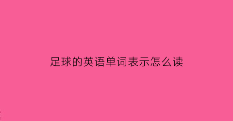 足球的英语单词表示怎么读(足球的英文单词怎么读)