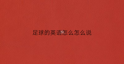 足球的英语怎么怎么说(足球的英语咋说)