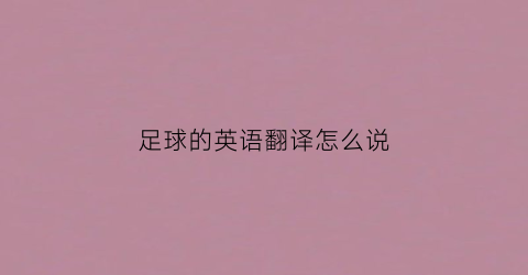 足球的英语翻译怎么说(足球的英语要怎么说)