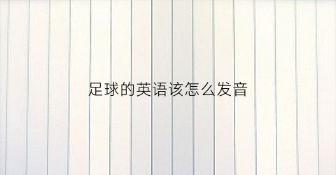 足球的英语该怎么发音(足球用英语怎么说读音)