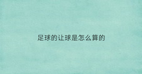 足球的让球是怎么算的(足球里面的让球)