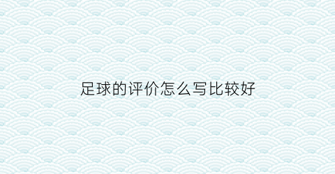 足球的评价怎么写比较好(足球的评价怎么写比较好一点)