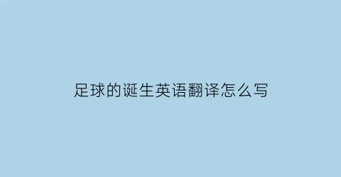 足球的诞生英语翻译怎么写(用英语说足球起源)