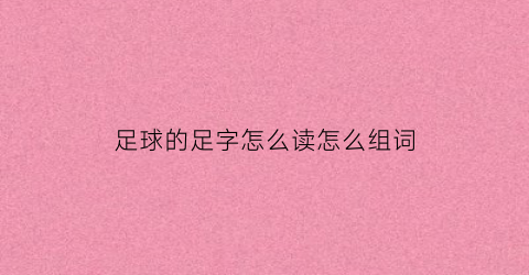 足球的足字怎么读怎么组词(足球的足怎么写怎么组词)