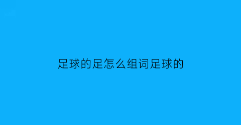 足球的足怎么组词足球的(足球的足怎么组词组)