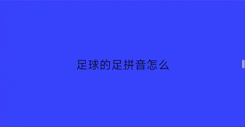 足球的足拼音怎么(足球的足怎么拼写)