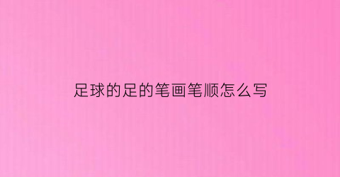足球的足的笔画笔顺怎么写(足球的笔顺是)