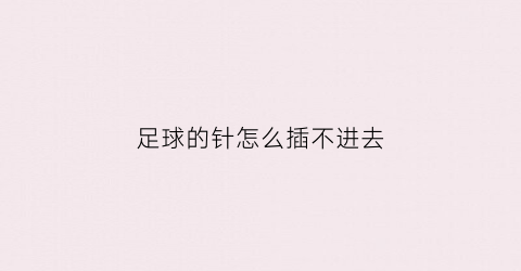 足球的针怎么插不进去(足球针卡在了打气筒里该怎么办)
