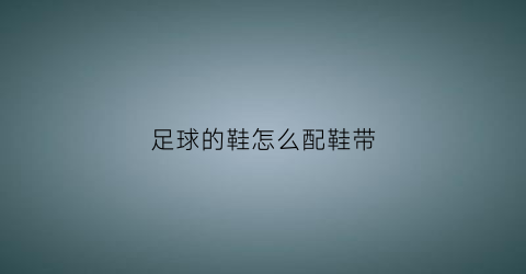 足球的鞋怎么配鞋带(足球球鞋怎么系鞋带)