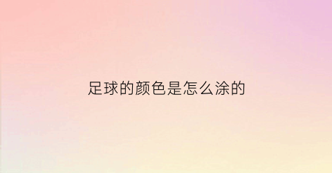足球的颜色是怎么涂的(足球颜色怎么画)