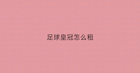 足球皇冠怎么租(足球皇冠怎么租号的)