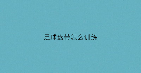 足球盘带怎么训练(足球盘带训练动作)