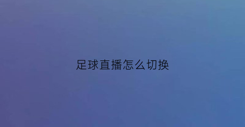 足球直播怎么切换(足球直播怎么投屏)