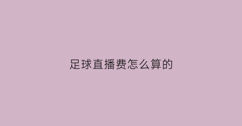 足球直播费怎么算的(足球直播需要多少流量)