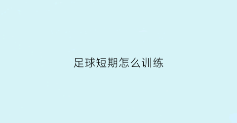 足球短期怎么训练(如何在短时间提高足球技巧)