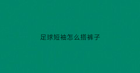 足球短袖怎么搭裤子(短袖足球服)