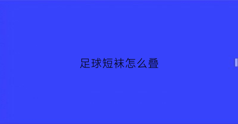 足球短袜怎么叠(短款足球袜)