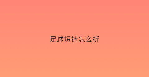 足球短裤怎么折(足球裤短裤)