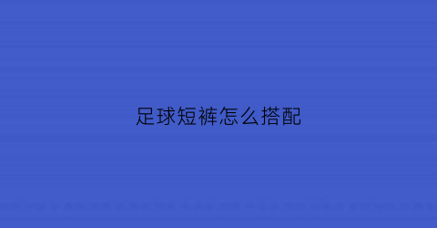足球短裤怎么搭配(足球裤短裤)