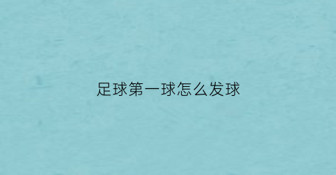 足球第一球怎么发球(足球第一球怎么发球视频教程)