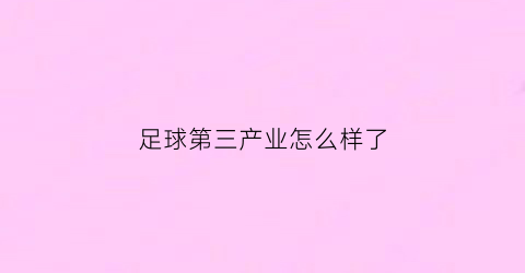 足球第三产业怎么样了(足球场第三区为哪三区)