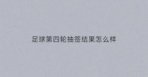足球第四轮抽签结果怎么样(足总杯第四轮抽签)