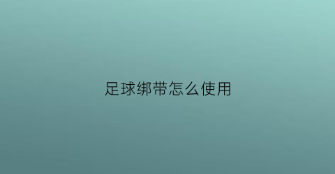足球绑带怎么使用(足球怎么绑绷带)