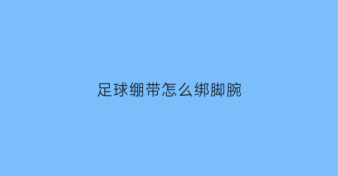 足球绷带怎么绑脚腕(足球绷带怎么绑脚腕视频)