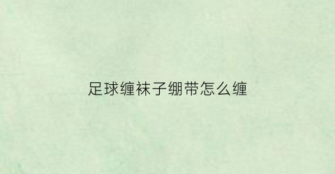 足球缠袜子绷带怎么缠(足球袜子怎么穿教学视频)