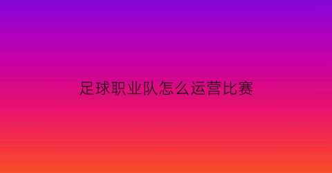 足球职业队怎么运营比赛(业余足球队怎么打比赛)