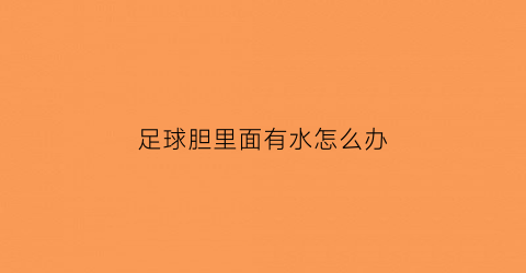 足球胆里面有水怎么办(足球里面胆是什么意思)