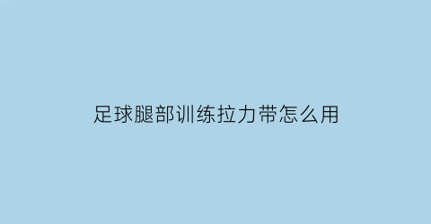 足球腿部训练拉力带怎么用(足球韧带拉伸动作)