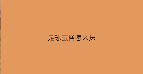 足球蛋糕怎么抹(足球蛋糕怎么抹奶油)