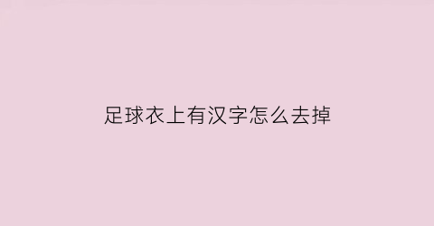 足球衣上有汉字怎么去掉(足球衣上的名字怎么写)