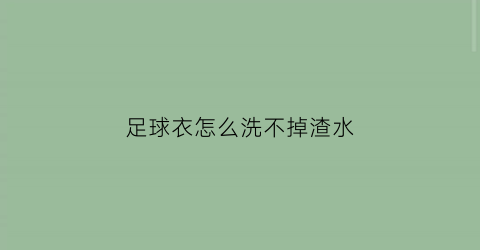 足球衣怎么洗不掉渣水(足球球衣怎么洗)