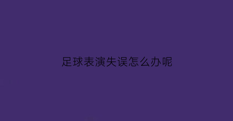 足球表演失误怎么办呢(足球表演赛是什么意思)