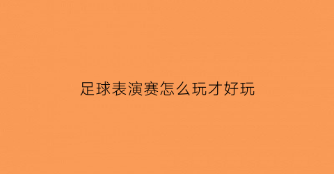 足球表演赛怎么玩才好玩(足球比赛有表演吗)