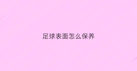足球表面怎么保养(足球怎样保养)