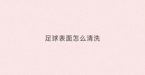 足球表面怎么清洗(足球表面怎么清洗才干净)