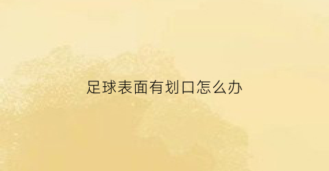 足球表面有划口怎么办(足球表面破了怎么办)