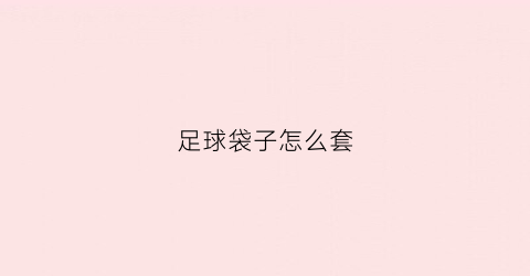 足球袋子怎么套(足球袋子怎么套上)