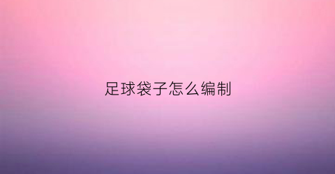 足球袋子怎么编制(足球袋怎么打结)