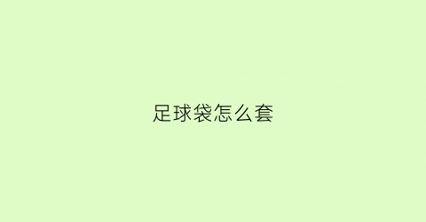 足球袋怎么套(足球袋子的绳子怎么穿)